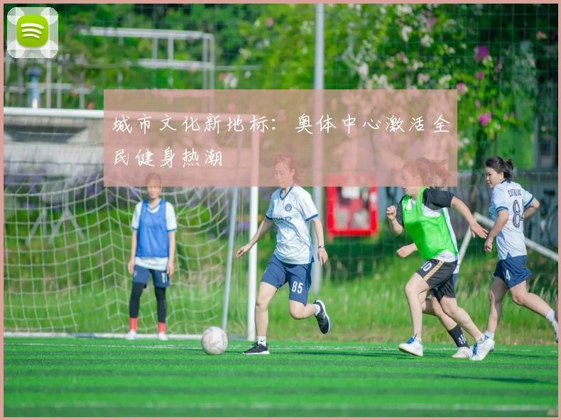 城市文化新地标：奥体中心激活全民健身热潮