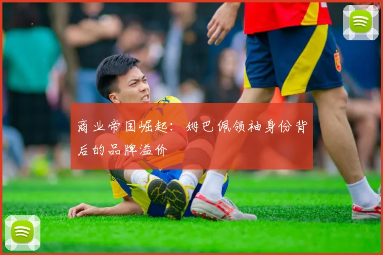 商业帝国崛起：姆巴佩领袖身份背后的品牌溢价