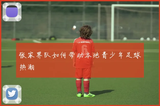 张家界队如何带动本地青少年足球热潮