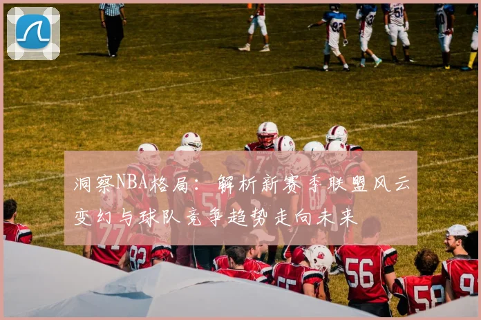 洞察NBA格局：解析新赛季联盟风云变幻与球队竞争趋势走向未来