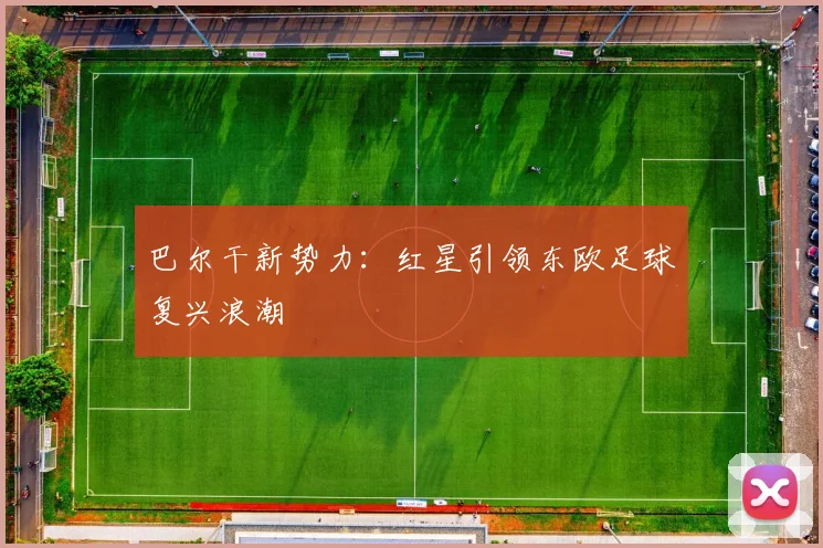 巴尔干新势力：红星引领东欧足球复兴浪潮