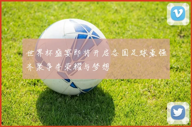 世界杯盛宴即将开启各国足球豪强齐聚争夺荣耀与梦想