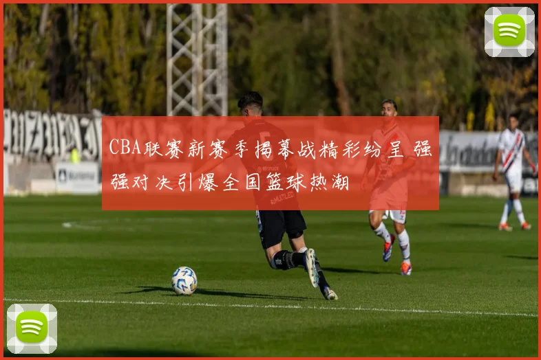 CBA联赛新赛季揭幕战精彩纷呈 强强对决引爆全国篮球热潮