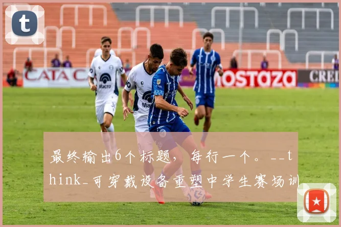 最终输出6个标题，每行一个。__think_可穿戴设备重塑中学生赛场训练模式