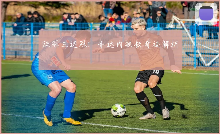 欧冠三连冠：齐达内执教奇迹解析