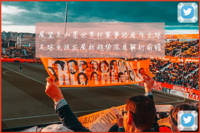 展望美加墨世界杯赛事格局与全球足球竞技发展新趋势深度解析前瞻