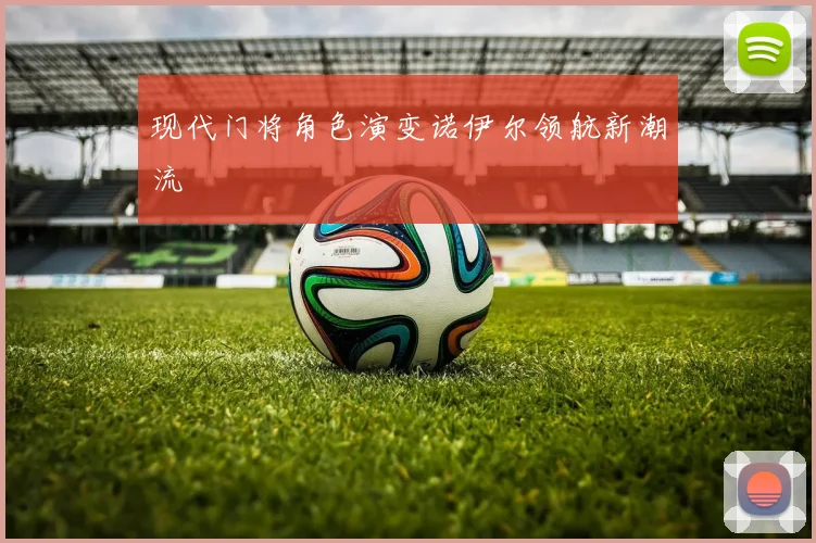 现代门将角色演变诺伊尔领航新潮流