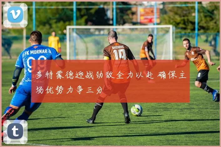 多特蒙德迎战劲敌全力以赴 确保主场优势力争三分