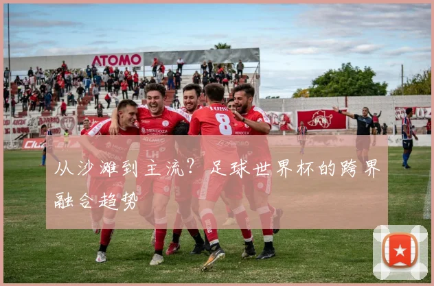 从沙滩到主流？足球世界杯的跨界融合趋势