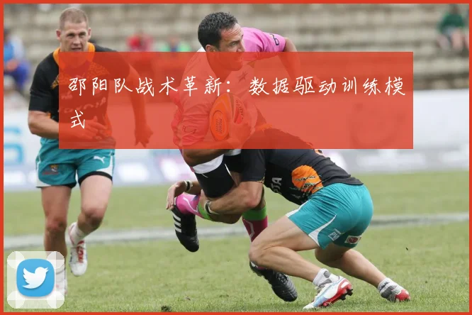 邵阳队战术革新：数据驱动训练模式