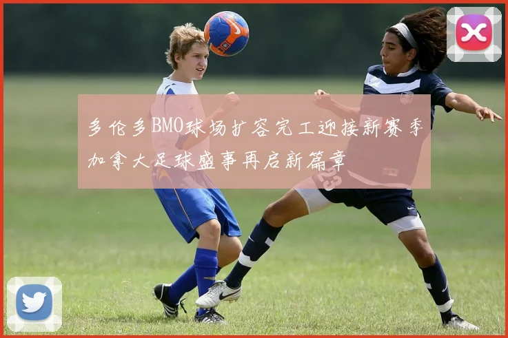多伦多BMO球场扩容完工迎接新赛季加拿大足球盛事再启新篇章