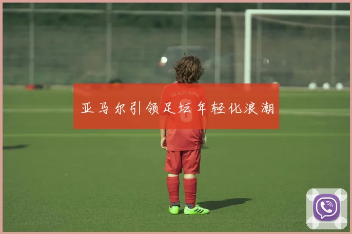 亚马尔引领足坛年轻化浪潮