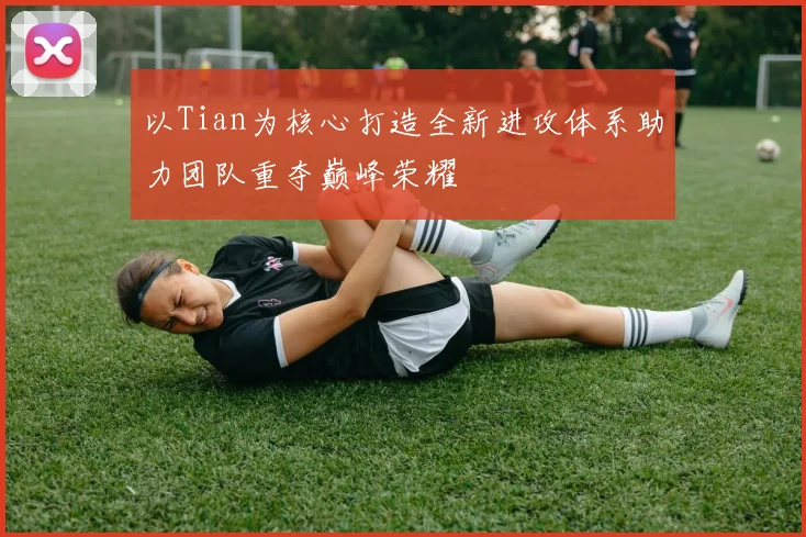 以Tian为核心打造全新进攻体系助力团队重夺巅峰荣耀